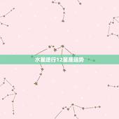 水星逆行12星座运势，水星逆行于水瓶座，12星座有哪些不顺利