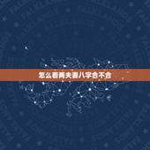 怎么看两夫妻八字合不合，测夫妻八字合不合有哪些方法？