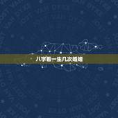 八字看一生几次婚姻，八字怎么算一生有几次婚姻
