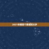 2021年哪四个属相犯太岁，2021年犯太岁的生肖属相有哪几个 化解方