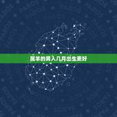属羊的男人几月出生更好，属羊的人和什么属相人最不合