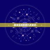 属龙生在农历几月更好，生肖龙生于农历几月财运好