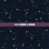 2022年哪些人有姻缘，2022年出生的虎宝宝几月更好