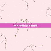 2022年属虎能不能结婚，1986年属虎2022年运势
