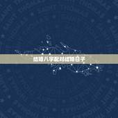 结婚八字配对结婚日子，生辰八字配对及最佳结婚时间，请高手指点