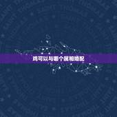 鸡可以与哪个属相婚配，鸡与什么属相相配