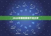 2025年哪些属相不犯太岁，明年犯太岁的属相2021