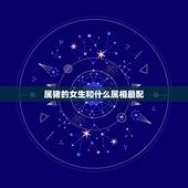 属猪的女生和什么属相最配，女属猪和什么属相最配