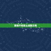 属相不和怎么说服父母，如何说服父母因为自己和女朋友生肖不合而持反对意见