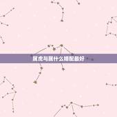 属虎与属什么婚配最好，属虎的和什么属相婚配好？