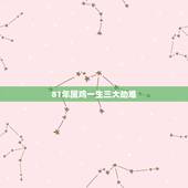 81年属鸡一生三大劫难，81年属鸡命里几个孩