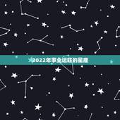 2022年事业运旺的星座，2022年运气不好的星座