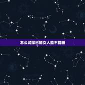 怎么试探已婚女人能不能睡，怎样测试一个已婚女人爱你的表现？