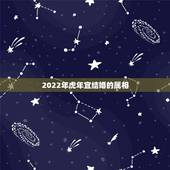 2022年虎年宜结婚的属相，2022年是什么生肖