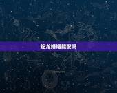 蛇龙婚姻能配吗，龙蛇婚配一世不穷