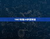 1987年兔34岁后财运，请各位风水大师帮我看一下，我出生1987年农