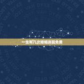一生有几次婚姻测算免费，免费测一生有几次婚姻，什么时候脱单？