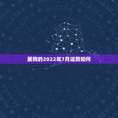 属狗的2022年7月运势如何，2022年属狗人的全年运势