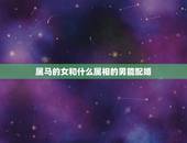 属马的女和什么属相的男能配婚，属马女与什么属相男婚配最好