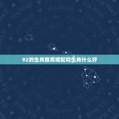 92的生肖猴男婚配和生肖什么好，92年男属猴与什么属相合适