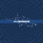 2022备孕更佳月份，8月怀孕预产期几月份