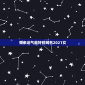 带来运气最好的网名2021女，带来运气最好的网名