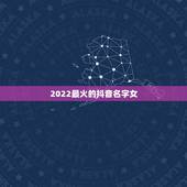 2022最火的抖音名字女，抖音最火的名字女生2023