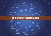 狮子座今天打麻将财运测试，狮子座今日偏财运势麻将方位
