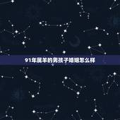 91年属羊的男孩子婚姻怎么样，1991年属羊男今年姻缘和运势？