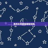男鸡女虎属相婚配好吗，男属鸡女属虎相配吗会离婚吗