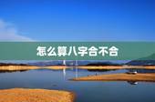 怎么算八字合不合，怎么算两人八字合不合