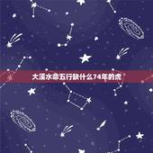 大溪水命五行缺什么74年的虎，74年虎大溪水命好不好