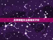 羊男婚配什么属相女子好，属羊的男人和什么属相最般配