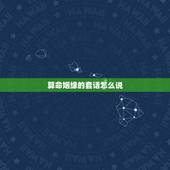 算命姻缘的套话怎么说，请问有哪些算命术语，比如算姻缘，看前途，卜吉凶，