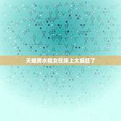 天蝎男水瓶女在床上太疯狂了，天蝎男和水瓶女在一起会怎么样？