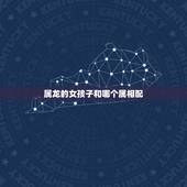 属龙的女孩子和哪个属相配，属龙女和什么属相最配