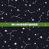 2022年8月份狮子座的运势，狮子座2022年全年运势