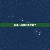 母羊几年就不能生养了，母羊多大年龄不能生小羊了