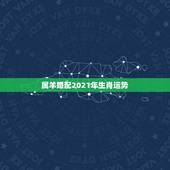 属羊婚配2021年生肖运势，2021属羊全年运势