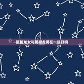 属相龙女与属相龙男在一起好吗，属相婚配：男属龙和女属兔相配吗