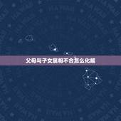 父母与子女属相不合怎么化解，父母与子女属相相冲怎么办？