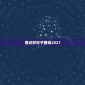 登记好日子查询2021，2021年吉日吉时黄道吉日
