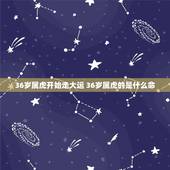 36岁属虎开始走大运 36岁属虎的是什么命