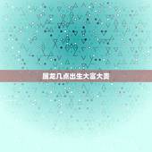 属龙几点出生大富大贵，哪个月份出生大富大贵