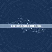 2021年3月份男孩取什么名字，2021年，3月25号，20点12分生