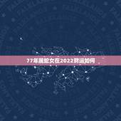 77年属蛇女在2022财运如何，1977年属蛇女在2021年运程和运势