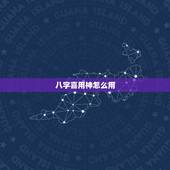 八字喜用神怎么用，如何看八字喜用神