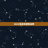 2022年龙年感情运势，2022年属龙婚姻