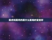 属虎和属鸡的属什么属相的宝宝好，老公属牛我属虎生什么属相宝宝好