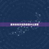 属羊的冬天生的命苦什么意思，属羊的命苦十羊九不全